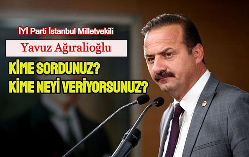 İYİ Parti İstanbul Milletvekili Yavuz Ağıralioğlu, ‘Kime sordunuz da kime neyi veriyorsunuz?