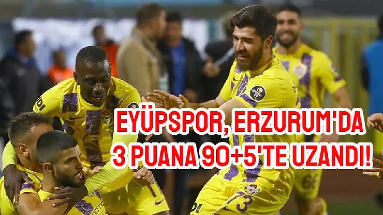 Eyüpspor, Erzurumspor Deplasmanında Uzatmada 3 Puanı Kaptı