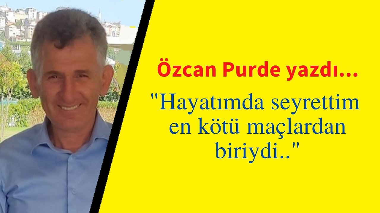Özcan Purde yazdı 'Hayatımda seyrettim en kötü maçlardan biriydi'