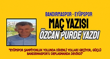 EYÜPSPOR ŞAMPİYONLUK YOLUNDA DİKENLİ YOLLARI GEÇİYOR, GÜÇLÜ BANDIRMASPOR'U DEPLASMANDA DEVİRDİ 
