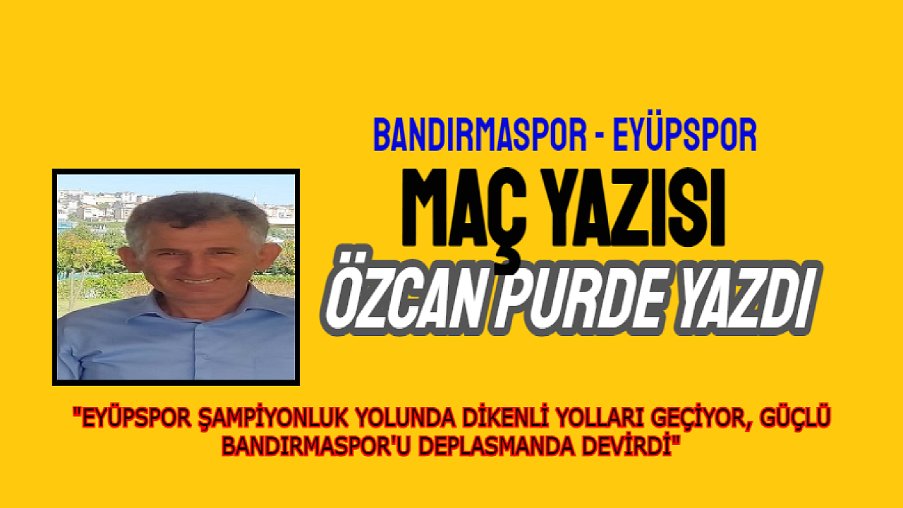 EYÜPSPOR ŞAMPİYONLUK YOLUNDA DİKENLİ YOLLARI GEÇİYOR, GÜÇLÜ BANDIRMASPOR'U DEPLASMANDA DEVİRDİ