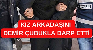 Kız arkadaşını demir çubukla darbeden şahıs tutuklandı