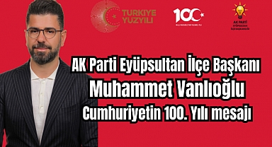 AK Parti Eyüpsultan İlçe Başkanı Muhammet Vanlıoğlu, Cumhuriyetin 100. Yılı mesaj yayınladı.