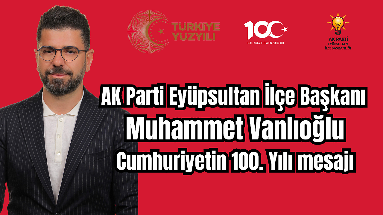 AK Parti Eyüpsultan İlçe Başkanı Muhammet Vanlıoğlu, Cumhuriyetin 100. Yılı mesaj yayınladı.