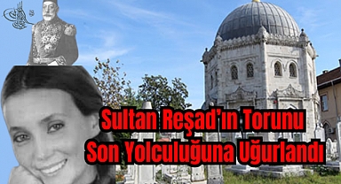 Sultan Mehmed Reşad Han’ın torunu son yolculuğuna uğurlandı