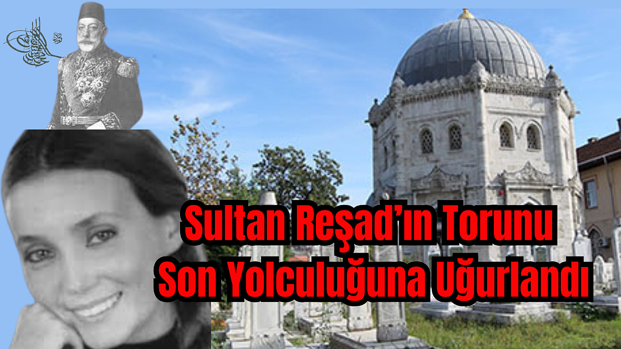 Sultan Mehmed Reşad Han’ın torunu son yolculuğuna uğurlandı