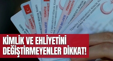 Kimlik ve ehliyetini değiştirmeyenler dikkat!