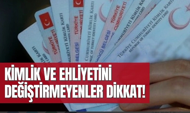 Kimlik ve ehliyetini değiştirmeyenler dikkat!