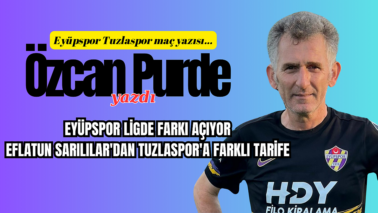 EYÜPSPOR LİGDE FARKI AÇIYOR EFLATUN SARILILAR'DAN TUZLASPOR'A FARKLI TARİFE