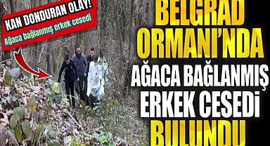Belgrat ormanında korkunç olay! Ağaca bağlanmış erkek cesedi bulundu