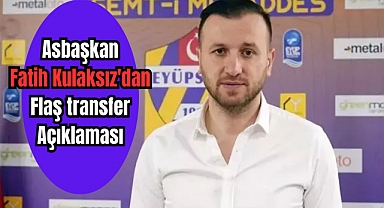 Asbaşkan Fatih Kulaksız'dan flaş transfer açıklaması