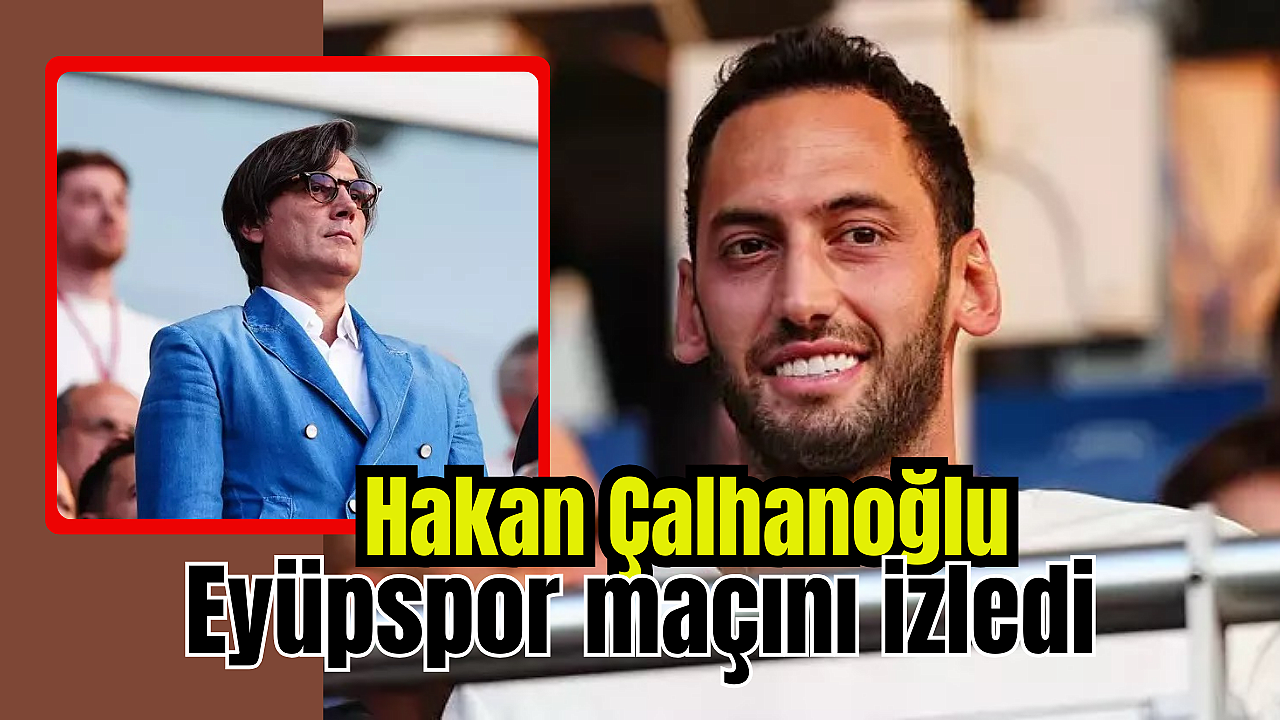 Hakan Çalhanoğlu, Eyüpspor maçını izledi