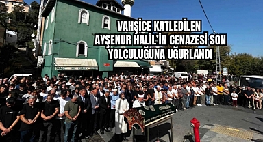 Eyüpsultan’da boğazı kesilerek öldürülen Ayşenur Halil, son yolculuğuna uğurlandı