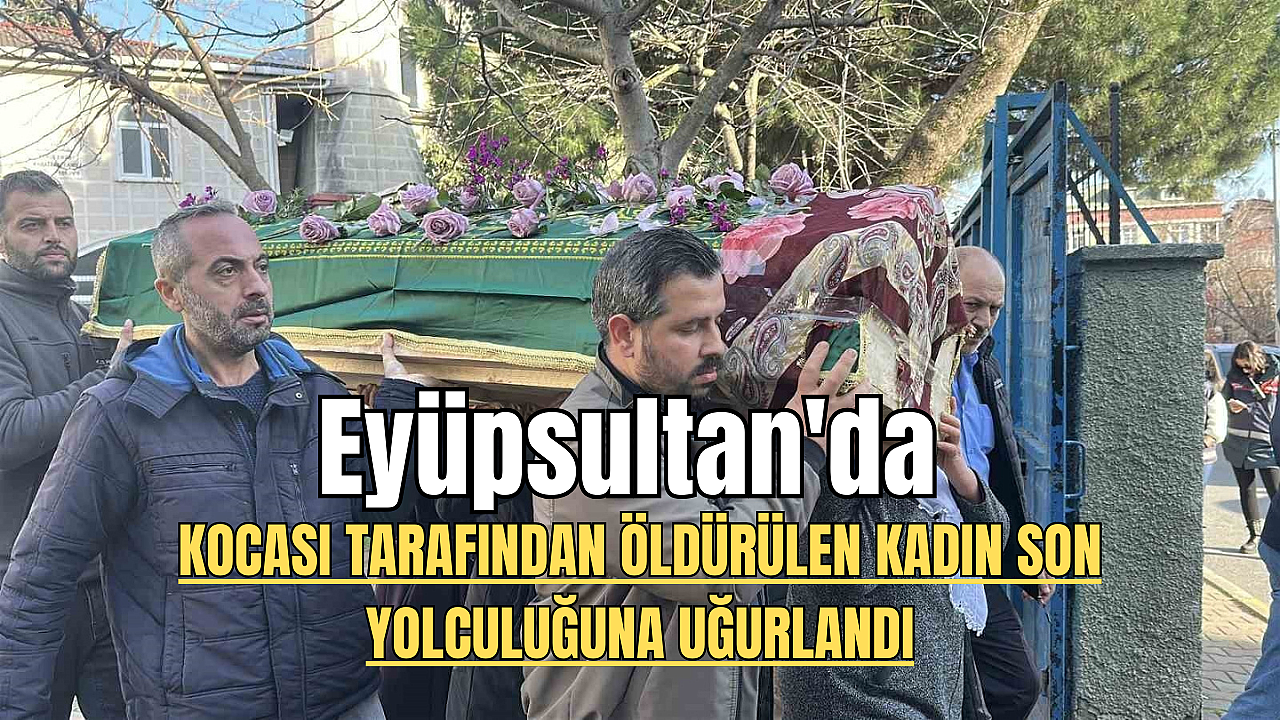 Eyüpsultan'da kocası tarafından öldürülen kadın son yolculuğuna uğurlandı