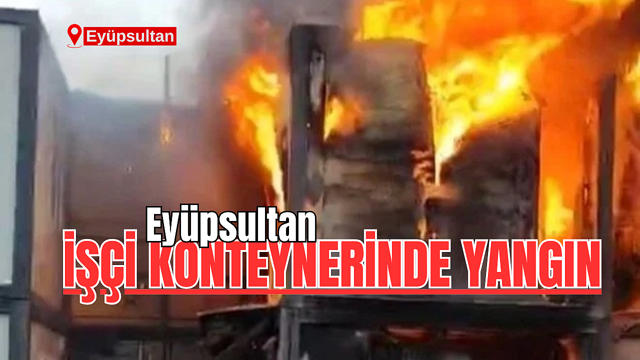 Eyüpsultan’da işçi konteynerinde yangın