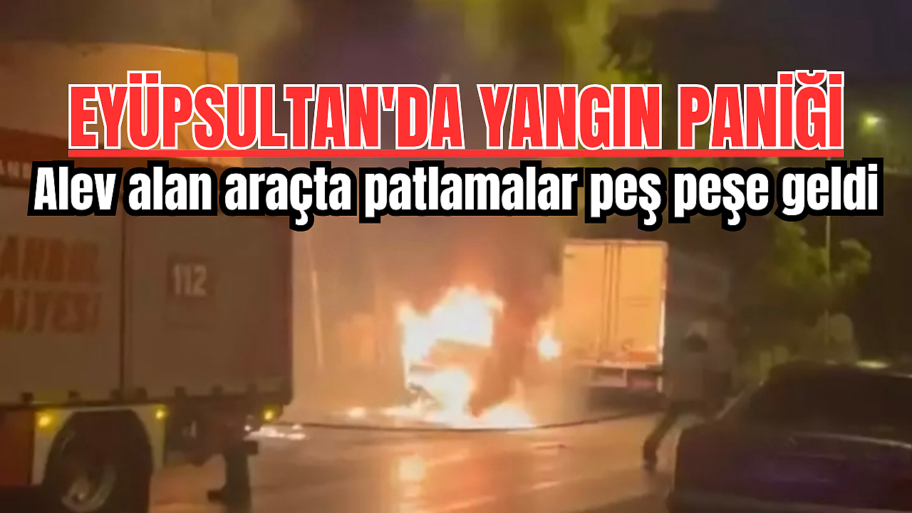 Eyüpsultan'da korkutan yangın! Alev alan araçta patlamalar peş peşe geldi
