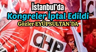 CHP’nin Ataşehir, Sarıyer, Esenyurt, Bakırköy ve Güngören Kongreleri İptal Edildi, Gözler Eyüpsultan’da