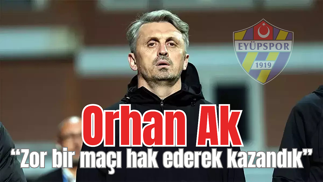 Eyüpspor Teknik Direktörü Orhan Ak: Zor bir maçı hak ederek kazandık