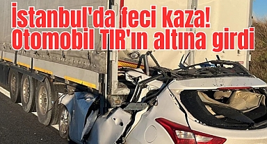 İstanbul'da feci kaza! Otomobil TIR'ın altına girdi
