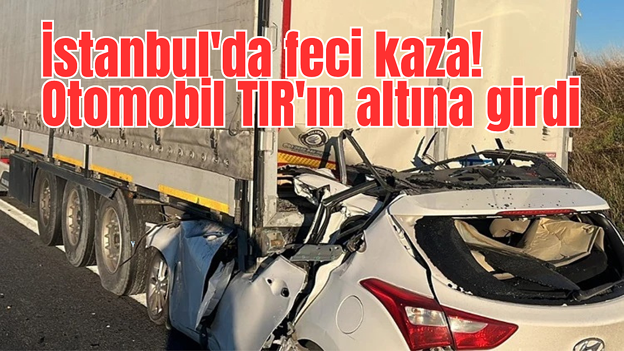 İstanbul'da feci kaza! Otomobil TIR'ın altına girdi