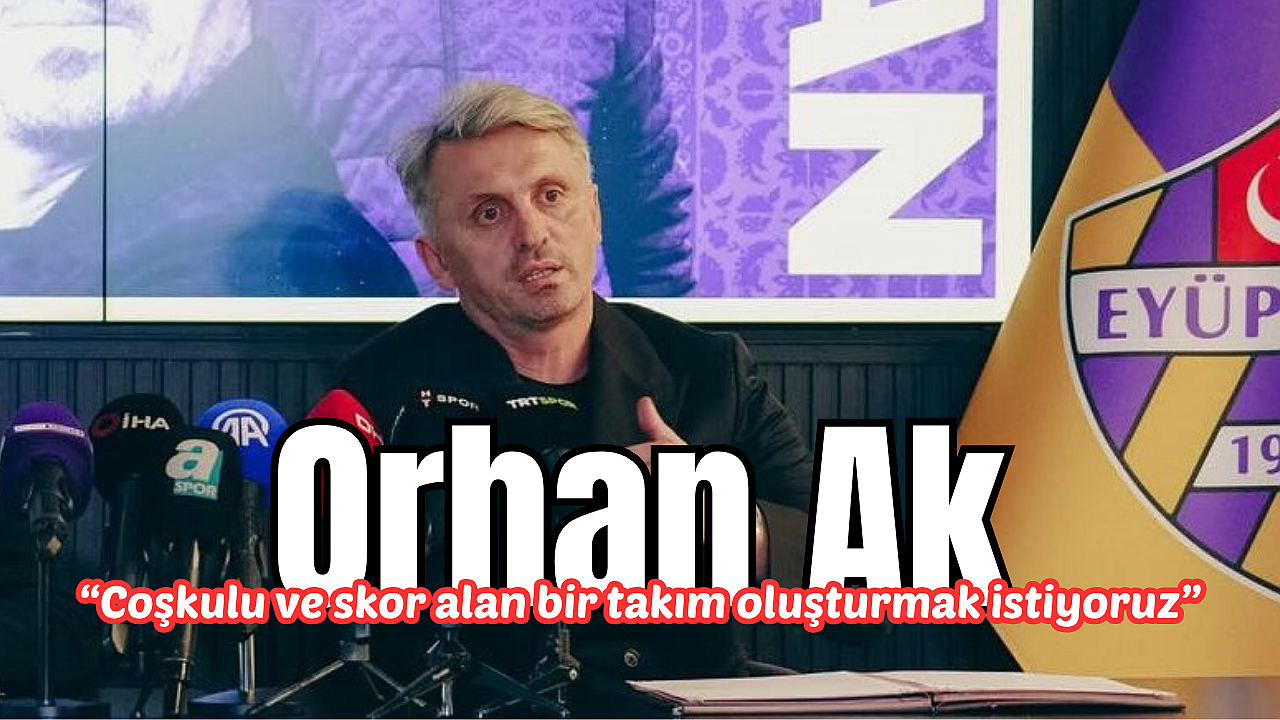 Orhan Ak: Coşkulu ve skor alan bir takım oluşturmak istiyoruz
