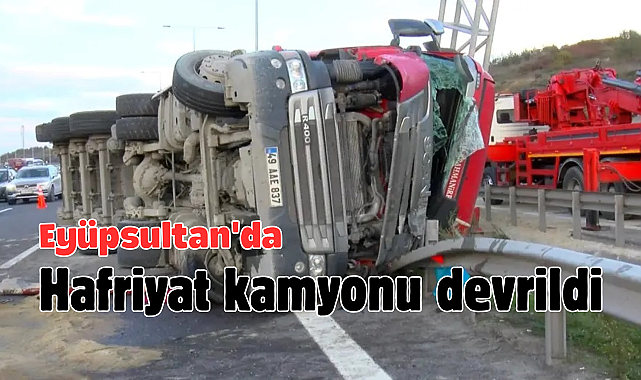 Eyüpsultan'da hafriyat kamyonu devrildi: Sürücü yaralandı