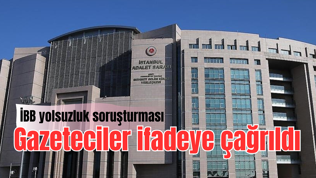İBB'ye yönelik yolsuzluk soruşturması kapsamında 6 gazeteci ifadeye çağrıldı