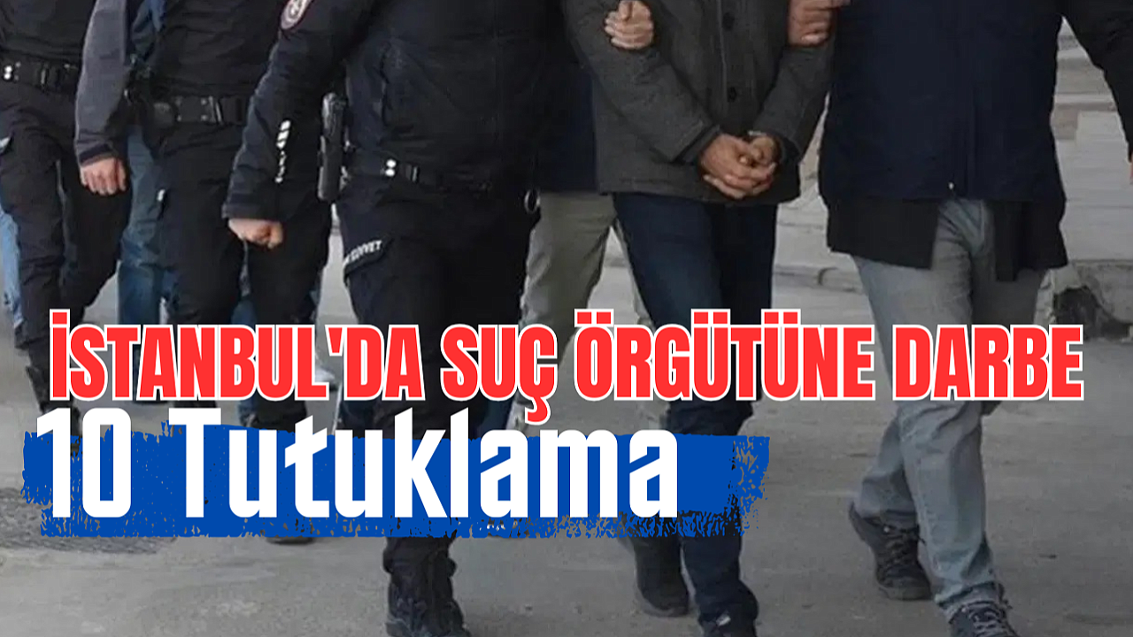 İstanbul'da suç örgütüne darbe: 10 tutuklama