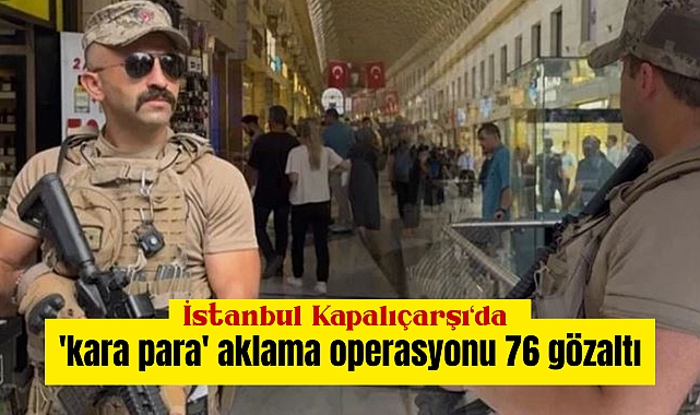 İstanbul Kapalıçarşı'da 'kara para' aklama operasyonu, 76 gözaltı