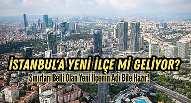 İstanbul'a yeni ilçe mi geliyor? Hangi Mahalleler Dahil Olacak?