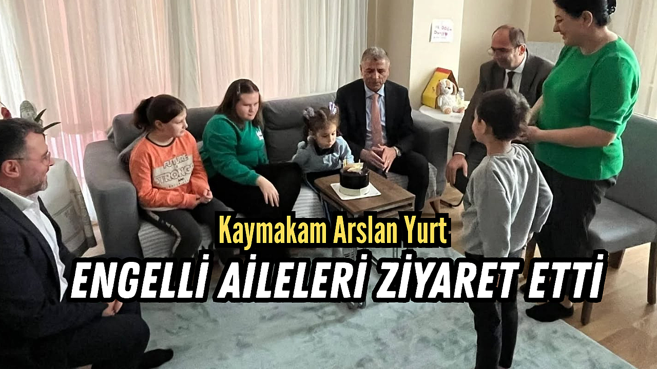 Kaymakam Arslan Yurt, Engelli Aileleri Ziyaret Etti