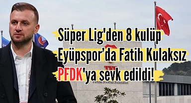 Süper Lig'den 8 kulüp, Eyüpspor’da Fatih Kulaksız PFDK'ya sevk edildi!
