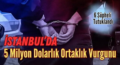 İstanbul’da 5 Milyon Dolarlık Ortaklık Vurgunu: 6 Şüpheli Tutuklandı