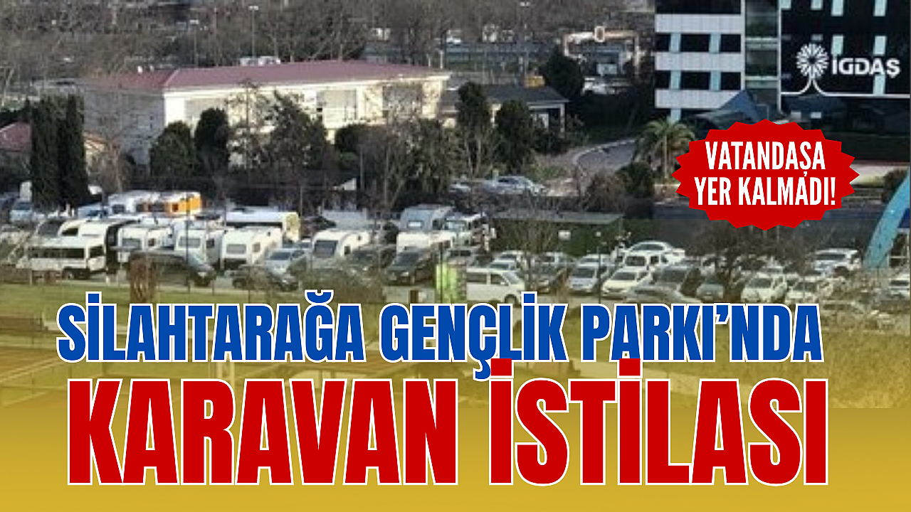 SİLAHTARAĞA GENÇLİK PARKI’NDA KARAVAN İSTİLASI: VATANDAŞA YER KALMADI!