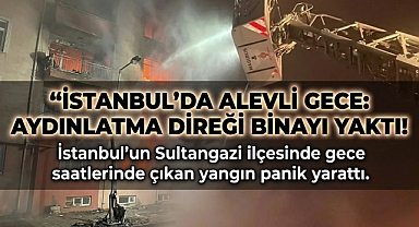 Sultangazi’de alevli gece: Aydınlatma direği binayı yaktı!