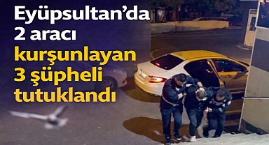 Eyüpsultan'da 2 aracı kurşunlayan 3 şüpheli tutuklandı