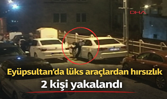 Eyüpsultan’da lüks araçlardan hırsızlık: 2 kişi yakalandı