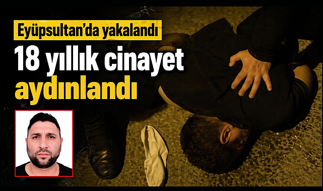 Eyüpsultan’da yakalandı, 18 yıllık cinayet aydınlandı
