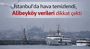 İstanbul’da hava temizlendi, Alibeyköy verileri dikkat çekti