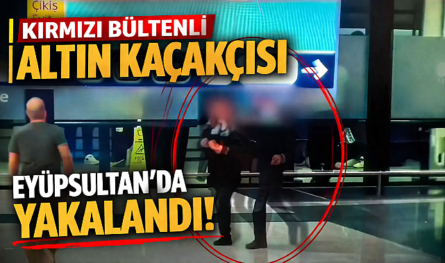 İstanbul Eyüpsultan’da kırmızı bültenli altın kaçakçısı yakalandı