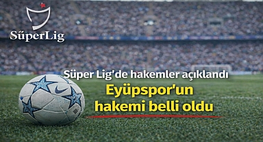 Süper Lig’de hakemler açıklandı, Eyüpspor’un hakemi belli oldu