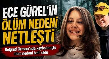 Belgrad Ormanı’nda kaybolan Ece Gürel’in ölüm nedeni belli oldu