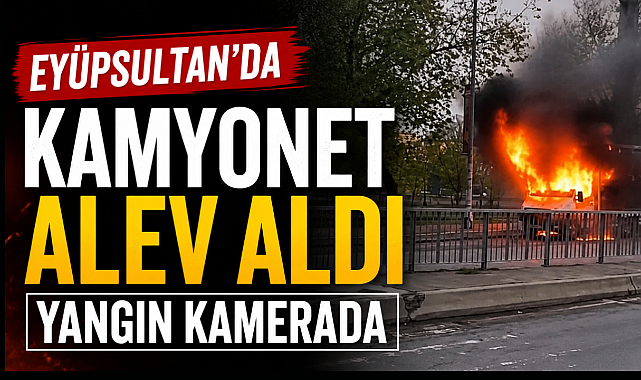 Eyüpsultan'da seyir halindeki kamyonet alev alev yandı