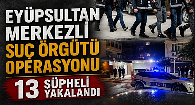 Eyüpsultan'da suç örgütüne darbe: Çete üyesi 13 kişi yakalandı
