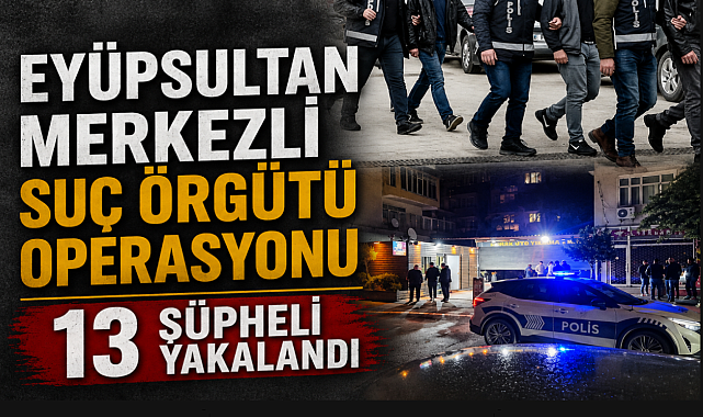 Eyüpsultan'da suç örgütüne darbe: Çete üyesi 13 kişi yakalandı