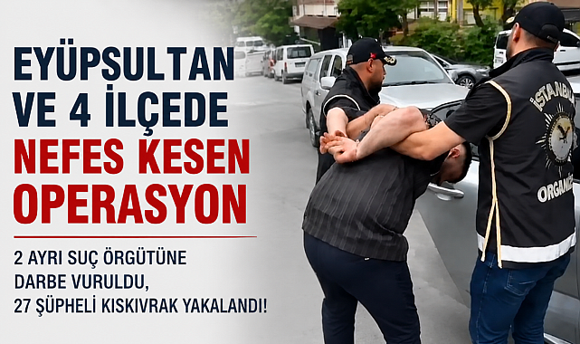 Eyüpsultan ve 4 ilçede suç örgütlerine darbe: 27 gözaltı