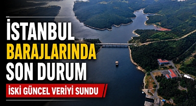 İstanbul barajlarında son durum İSKİ güncel veriyi sundu