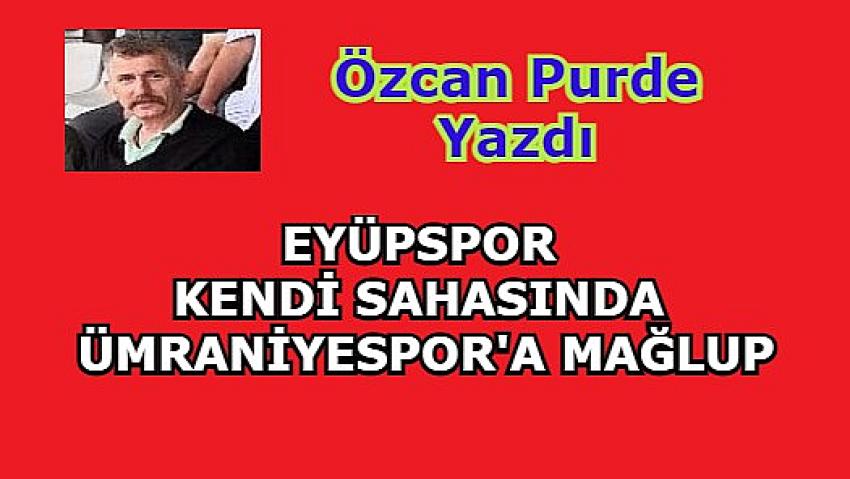 EYÜPSPOR KENDİ SAHASINDA ÜMRANİYESPOR'A MAĞLUP 