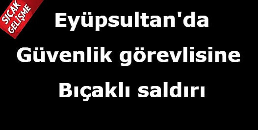 Sondakika! Güvenlik görevlisine bıçaklı saldırı | Eyüpsultan Haber