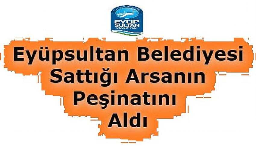 Eyüpsultan Belediyesi'nin Kemerburgaz’da rekor fiyata sattığı arsanın peşinatı yattı | Eyüpsultan Haber